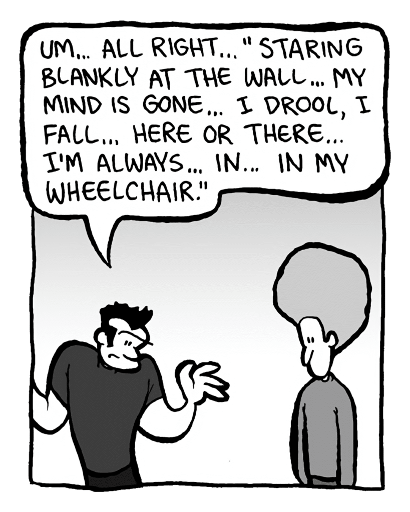JOHN: Um... all right... "staring blankly at the wall... my mind is gone... I drool, I fall... here or there... I'm always... in... in my wheelchair."