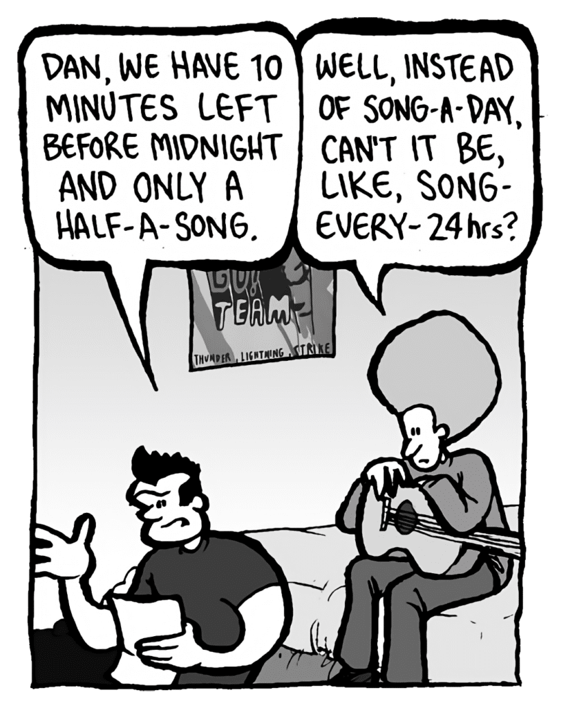 JOHN: Dan, we have 10 minutes left before midnight and only half-a-song.
DAN: Well, instead of song-a-day, can't it be, like, song-every-24 hrs?