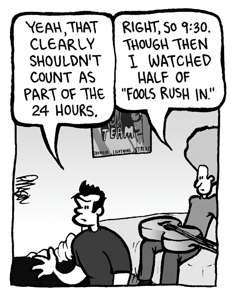 JOHN: Yeah, that clearly shouldn't count as part of the 24 hours.
DAN: Right, so 9:30. Though then I watched half of "Fools Rush In".