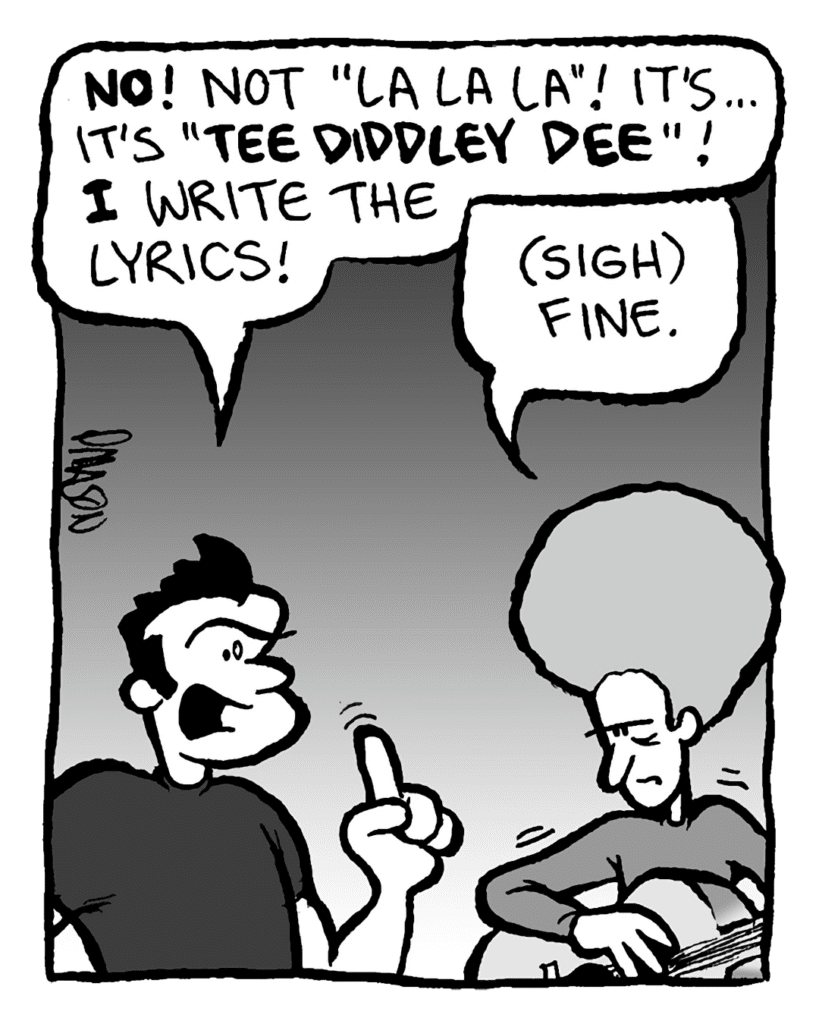 JOHN: No! Not "la la la"! It's... it's "tee diddley dee"! I write the lyrics!
DAN: (sigh) Fine.