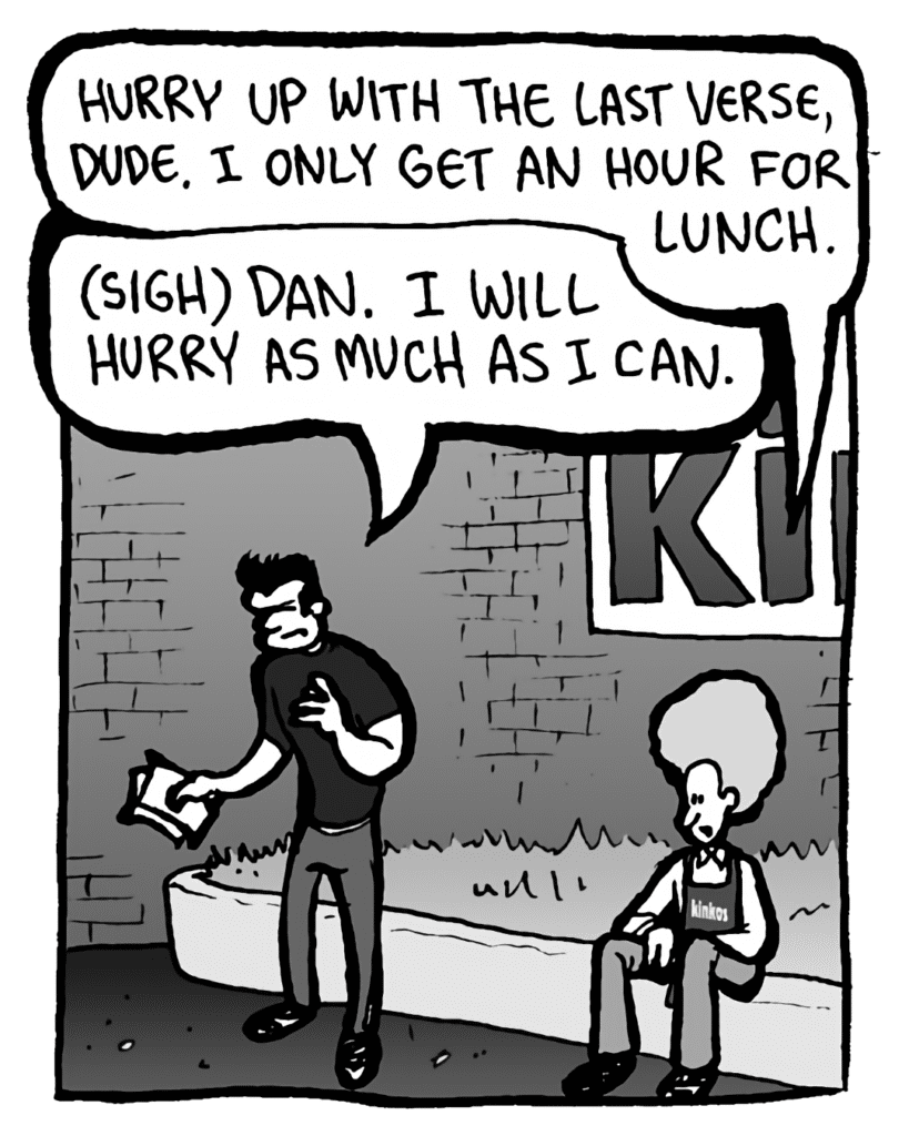 DAN: Hurry up with the last verse, dude. I only get an hour for lunch.
JOHN: (sigh) Dan. I will hurry as much as I can.