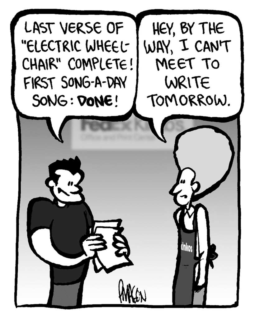 Last verse of “Electric Wheelchair” complete! First song-a-day song: done!
DAN: Hey, by the way, I can’t meet to write tomorrow.