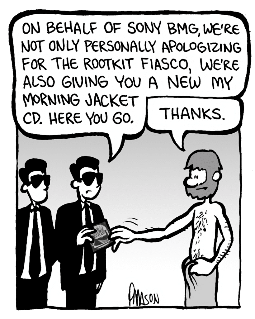 SONY GUY 1: On behalf of Sony BMG, we're not only personally apologizing for the rootkit fiasco, we're also giving you a new My Morning Jacket CD. Here you go.
GREG: Thanks.