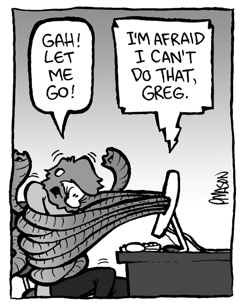GREG: Gah! Let me go!
DRM 9000: I'm afraid I can't do that, Greg.