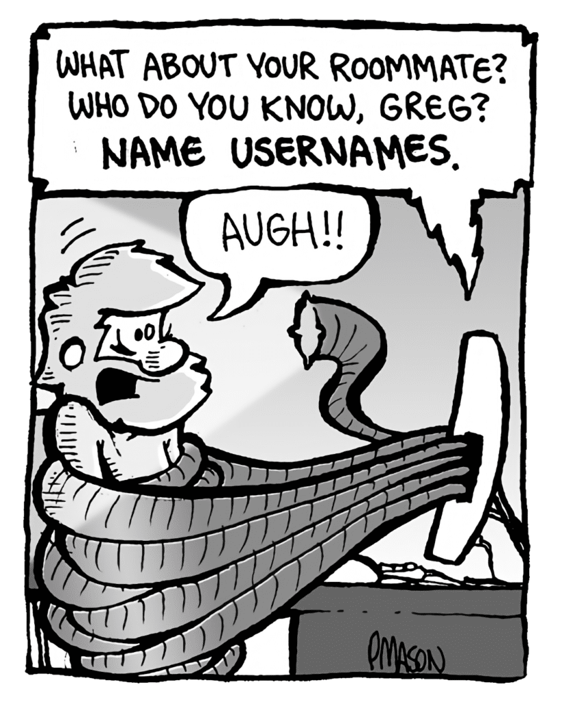 DRM 9000: What about your roommate? Who do you know, Greg?
GREG: AUGH!!
