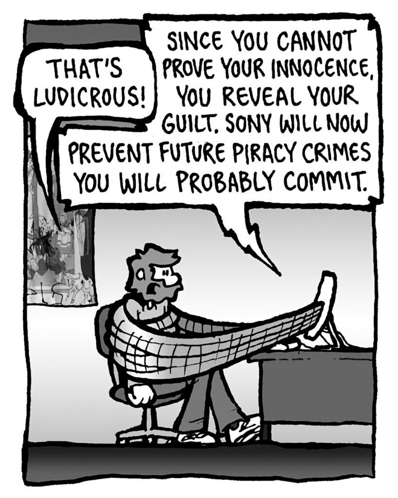 GREG: That's ludicrous.
DRM 9000: Since you cannot prove your innocence, you reveal your guilt. Sony will now prevent future privacy crimes you will probably commit.