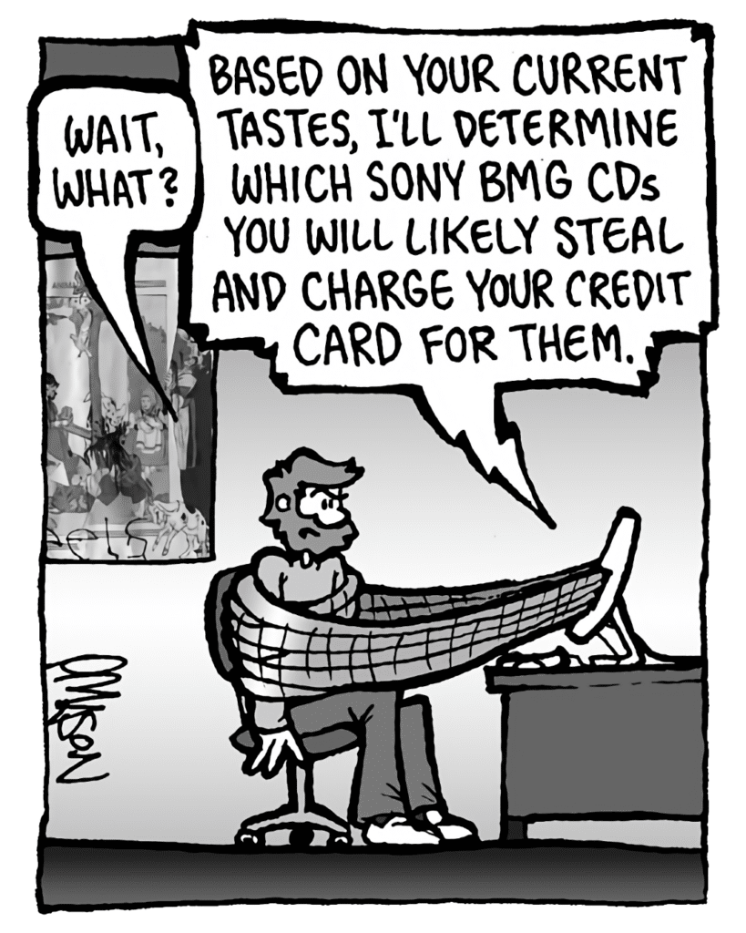 GREG: Wait, what?
DRM 9000: Based on your current tastes, I'll determine which Sony BMG CDs you will likely steal and charge your credit card for them.