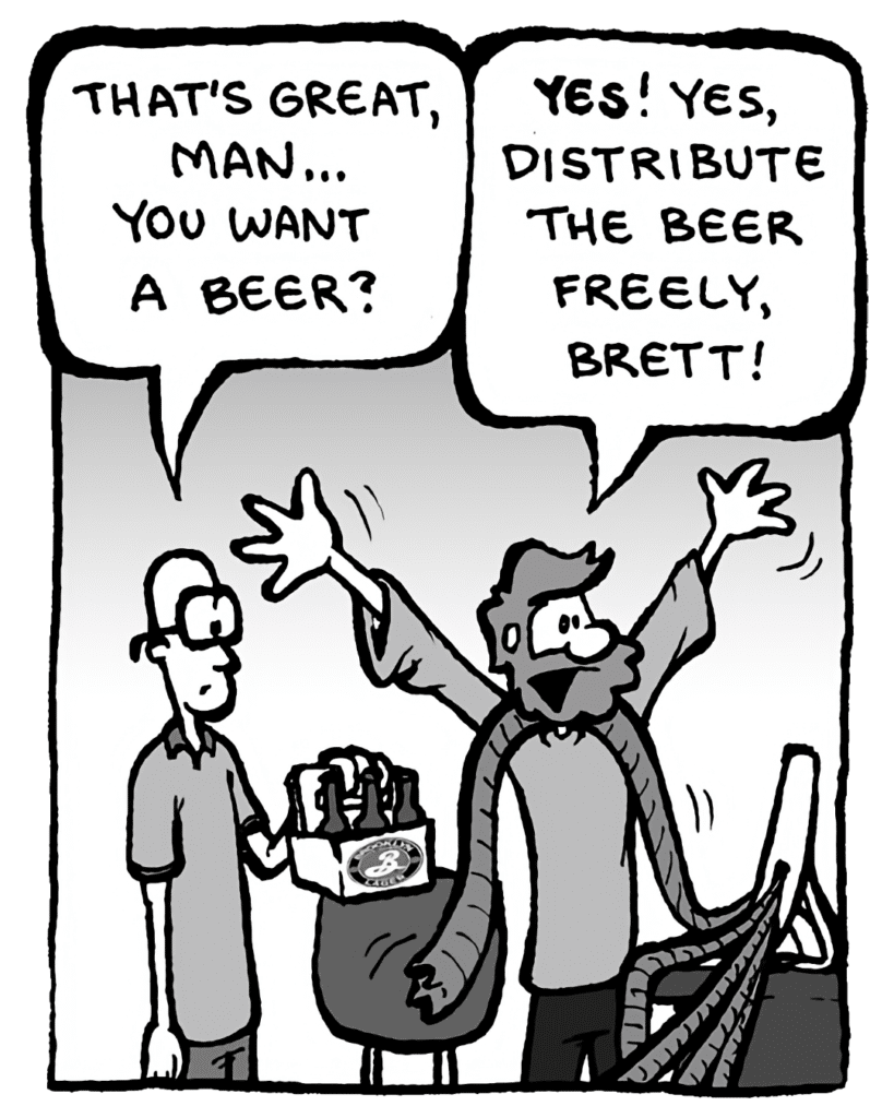 BRETT: That's great, man... you want a beer?
GREG: Yes! Yes, distribute the beer freely, Brett!