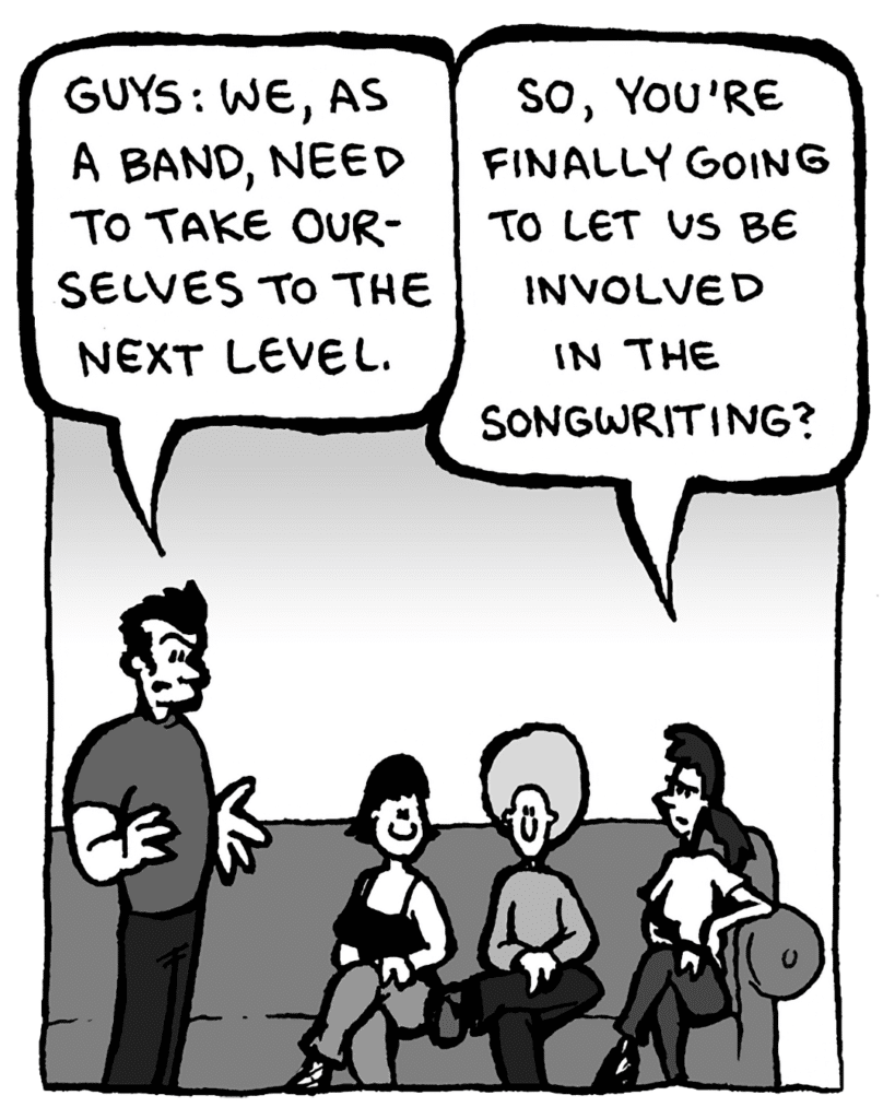 JOHN: Guys: we, as a band, need to take ourselves to the Next Level.
RONI: So, you're finally going to let us be involved in the songwriting?