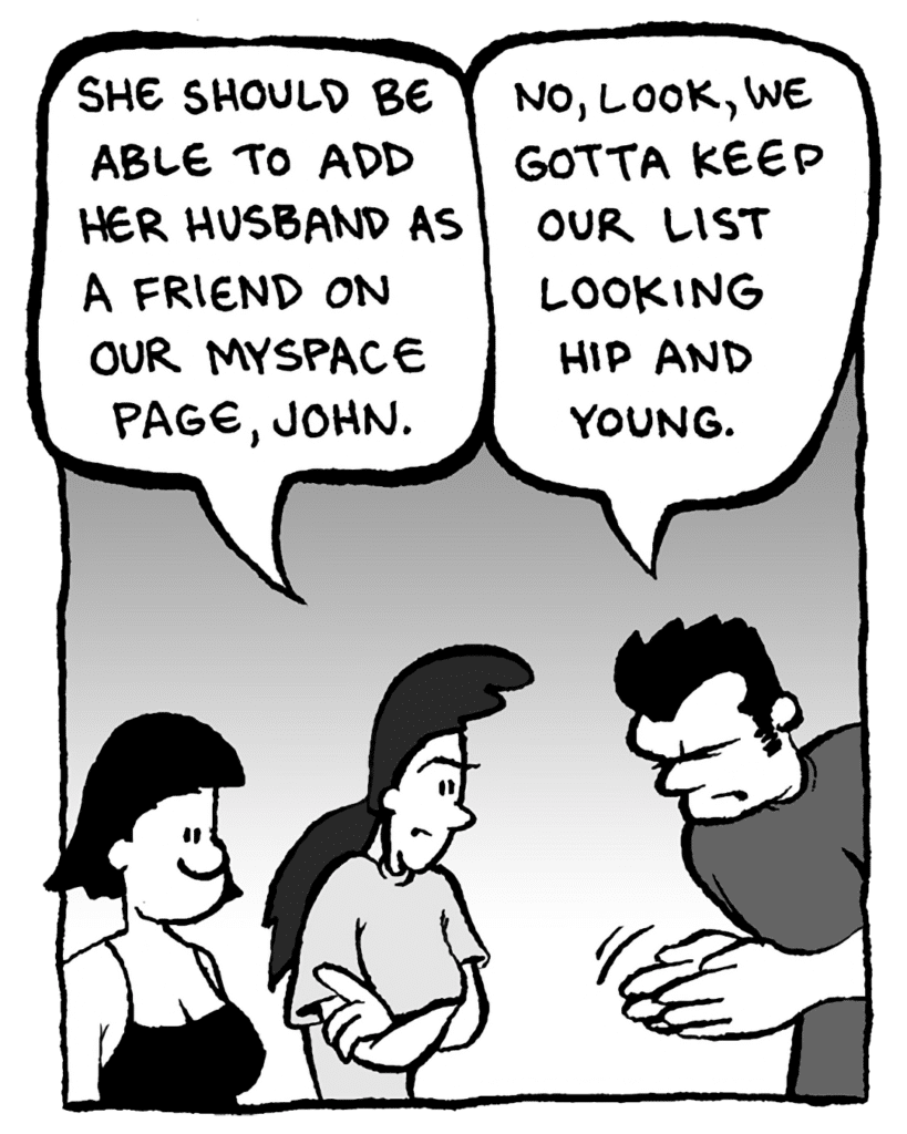 RONI: She should be able to add her husband as a friend on our myspace page, John.
JOHN: No, look, we gotta keep our list looking hip and young.