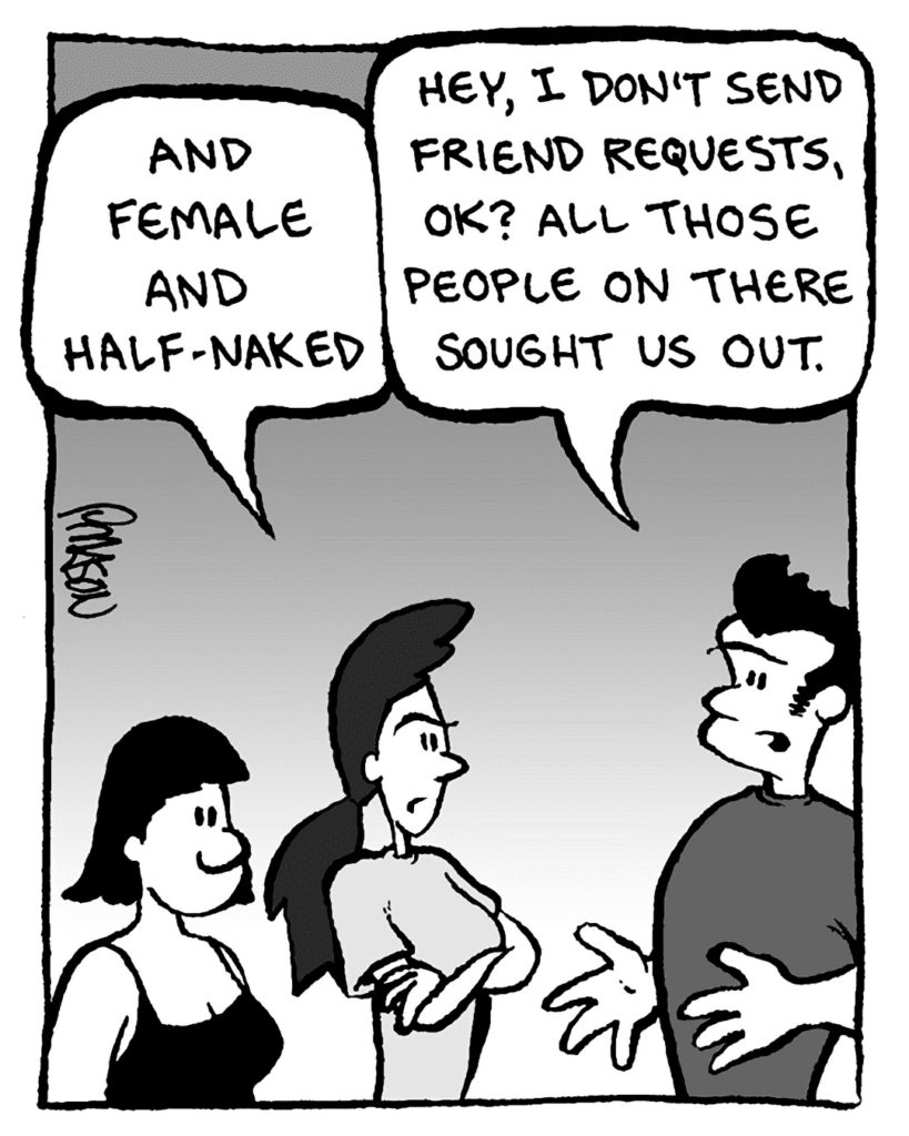 RONI: And female and half-naked.
JOHN: Hey, I don't send friend requests, OK? All these people on here sought us out.
