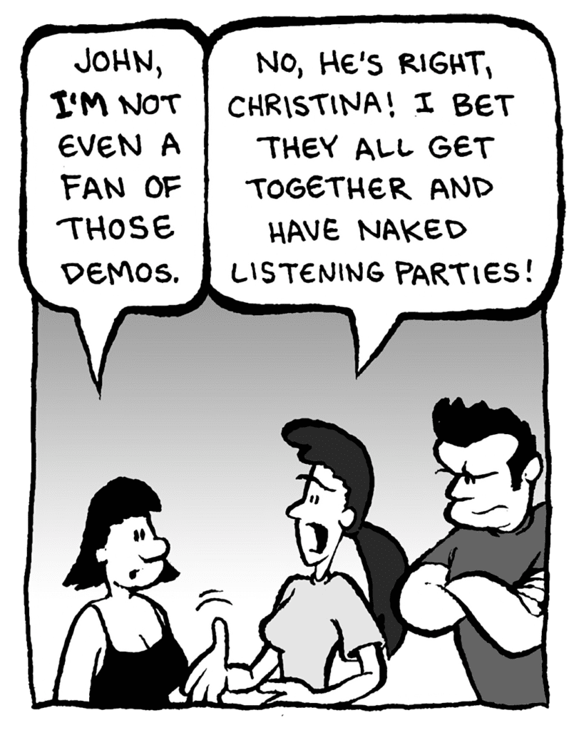 CHRISTINA: John, I'm not even a fan of those demos.
RONI: No, he's right, Christina! I bet they all get together and have naked listening parties!