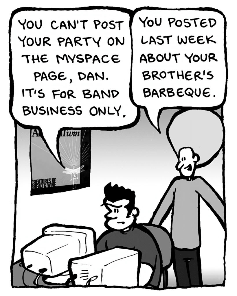 JOHN: You can't post your party on the myspace page, Dan. It's for band business only.
DAN: You posted last week about your brother's barbeque.