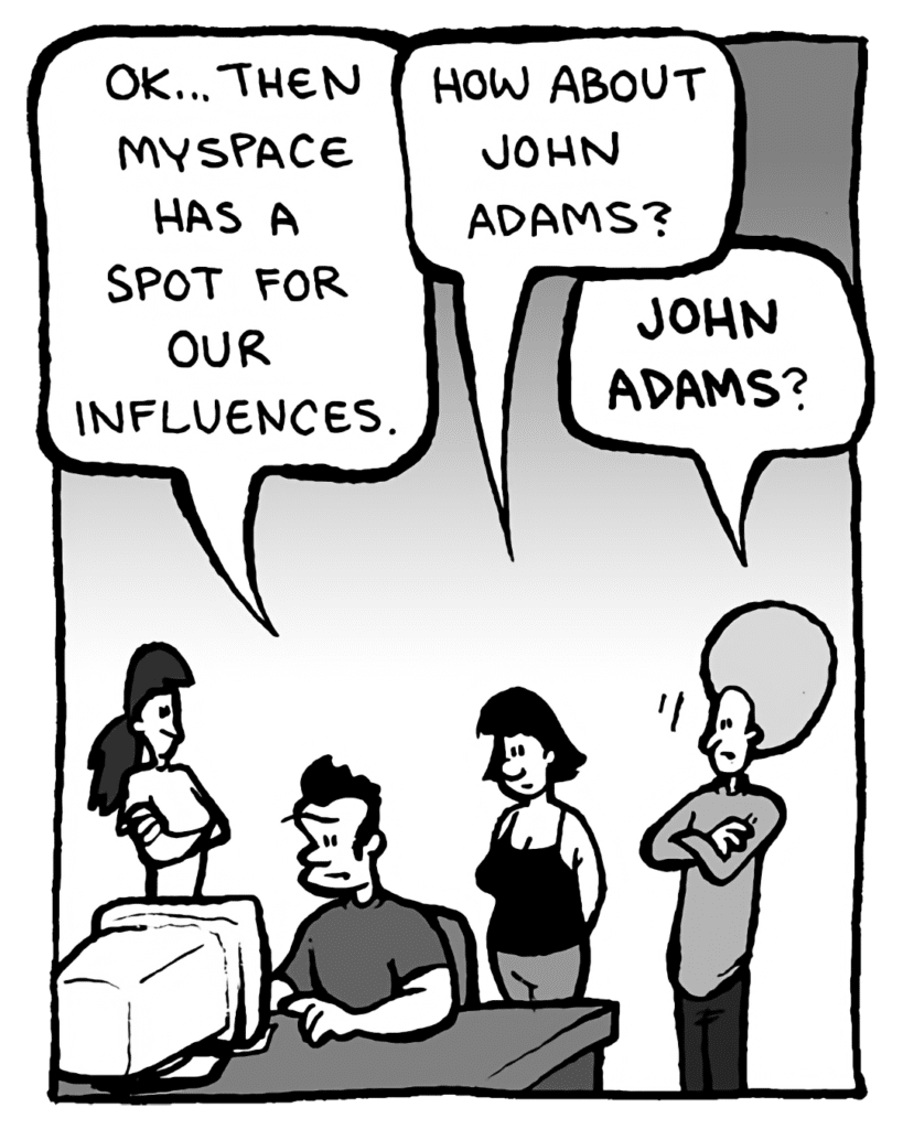 JOHN: OK... then MySpace has a spot for our influences.
CHRISTINA: How about John Adams?
DAN: John Adams?