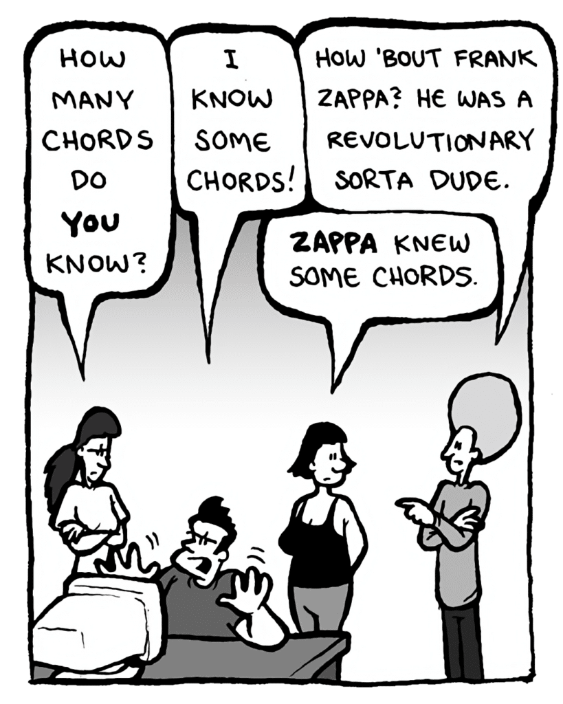 RONI: How many chords do you know?
JOHN: I know some chords!
DAN: How 'bout Frank Zappa? He was a revolutionary sorta dude.
CHRISTINA: Zappa knew some chords.