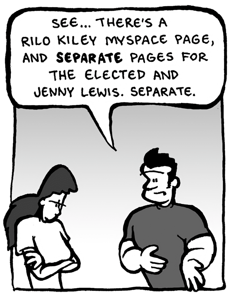 JOHN: See... there's a Rilo Kiley MySpace page, and separate pages for The Elected and Jenny Lewis. Separate.