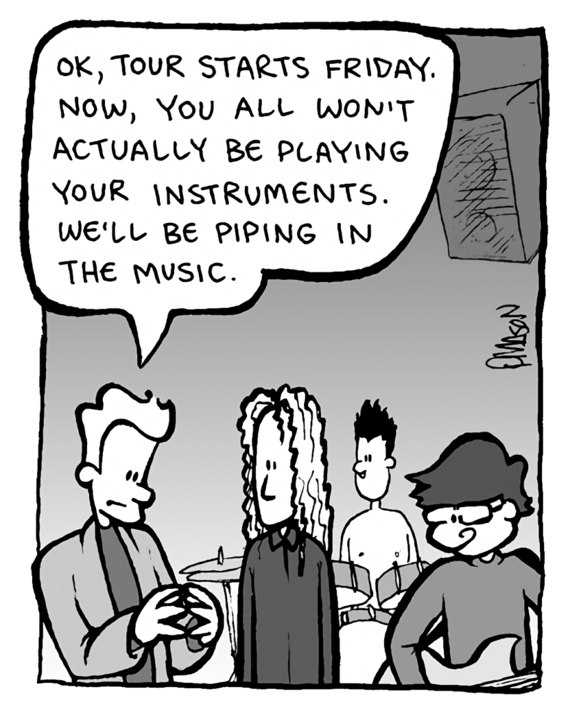 AGENT: OK, tour starts Friday. Now, you all won't actually be playing your instruments. We'll be piping in the music.