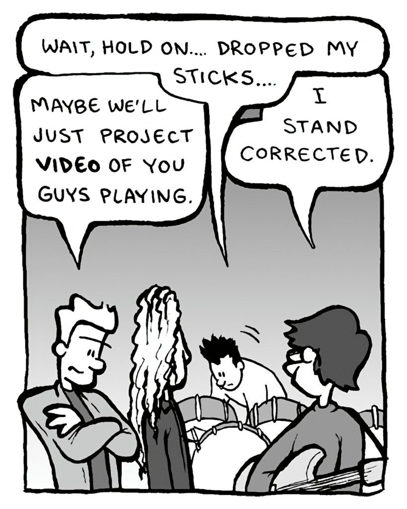 PETER WELD: Wait, hold on.... Dropped my sticks....
GORDON CRANWICK: I stand corrected.
AGENT: Maybe we'll just project video of you guys playing.