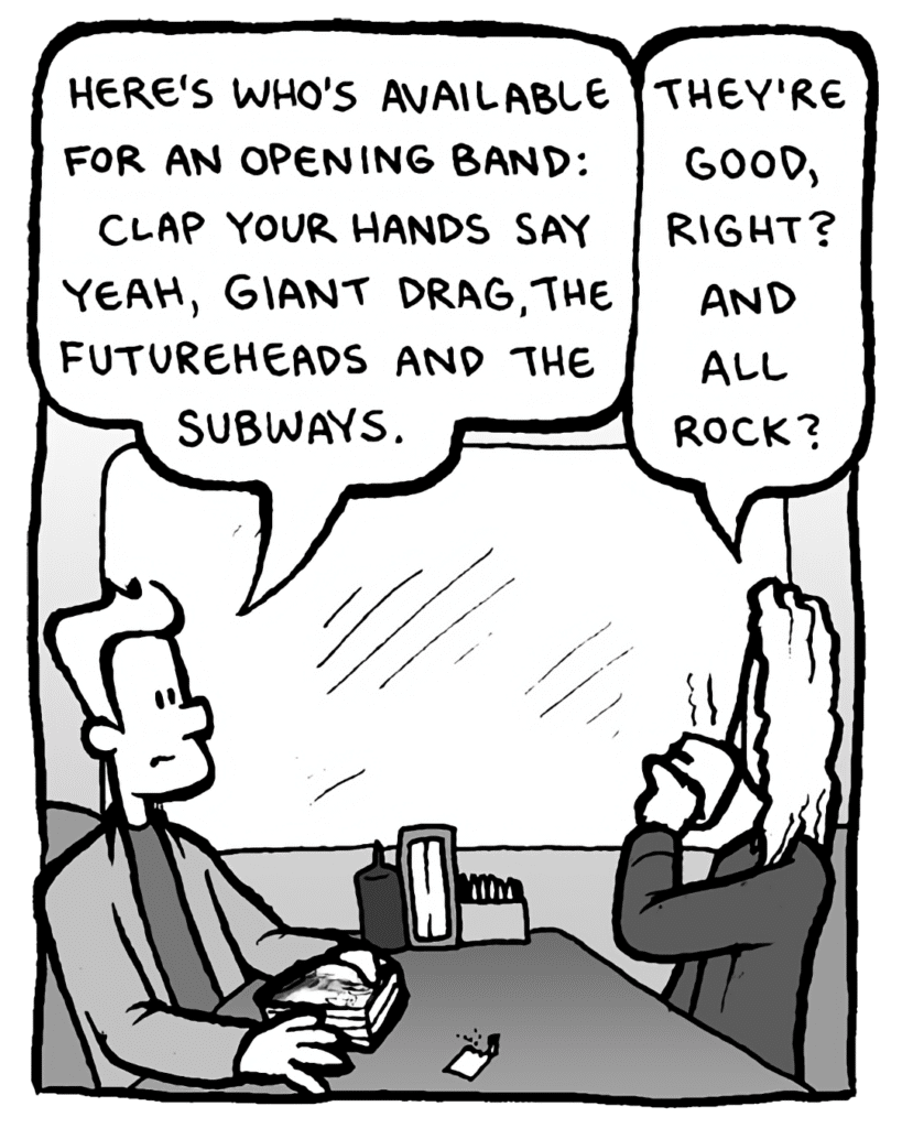 AGENT: Here's who's available for an opening band: Clap Your Hands Say Yeah, Giant Drag, the Futureheads and the Subways.
KEVIN EDO: They're good, right? And all rock?