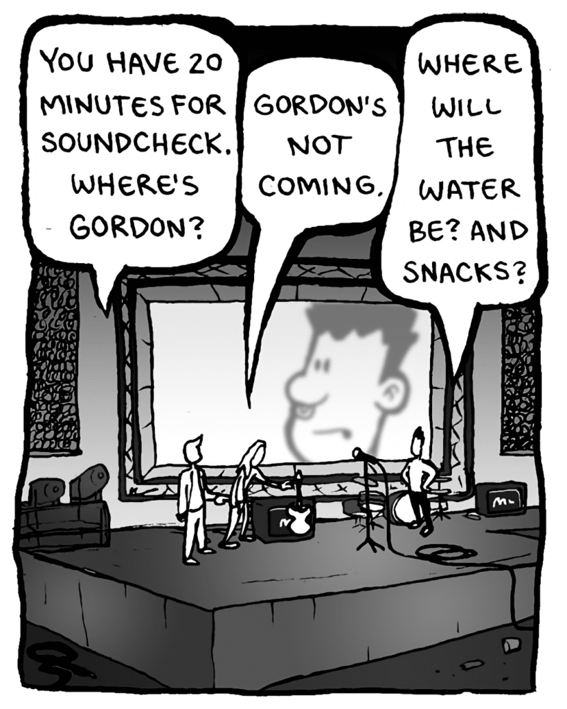 AGENT: You have 20 minutes for soundcheck. Where's Gordon?
KEVIN EDO: Gordon's not coming.
PETER WELD: Where will the water be? And snacks?