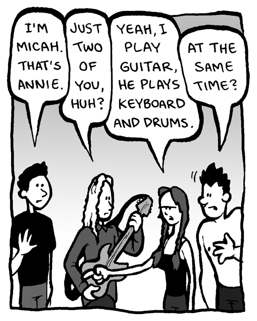 MICAH CALABRESE: I'm Micah. That's Annie.
KEVIN EDO: Just two of you, huh?
ANNIE HARDY: Yeah, I play guitar. He plays keyboard and drums.
PETER WELD: At the same time?