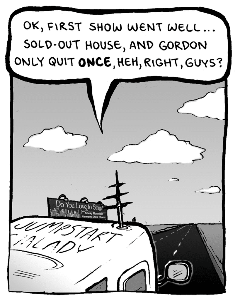 AGENT: OK, first show went well... sold-out house, and gordon only quit ONCE, heh, right, guys?