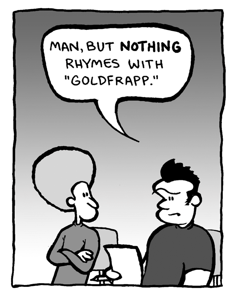 JOHN: Man, but NOTHING rhymes with "Goldfrapp."