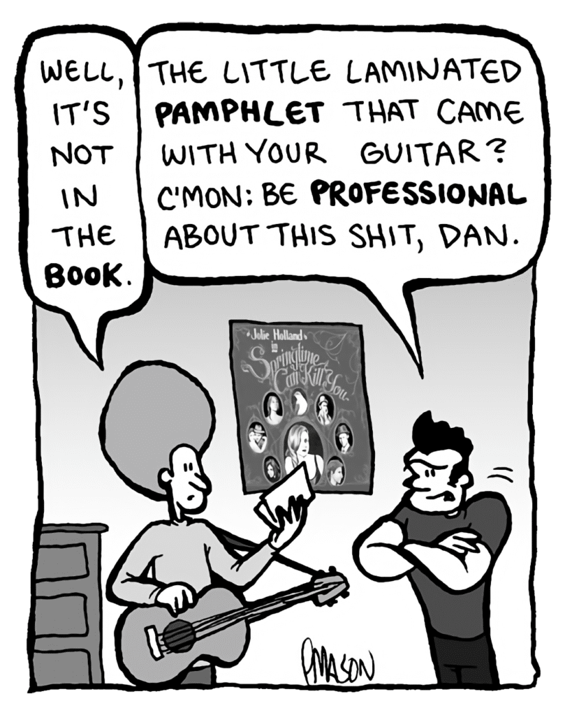 DAN: Well, it's not in the book.
JOHN: The little laminated pamphlet that came with your guitar? C'mon: be professional about this shit, Dan.