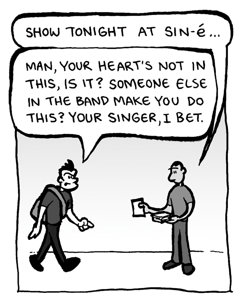 MO: Show tonight at Sin-e...
JOHN: Man, your heart's not in this, is it? Someone else in the band make you do this? Your singer, I bet.