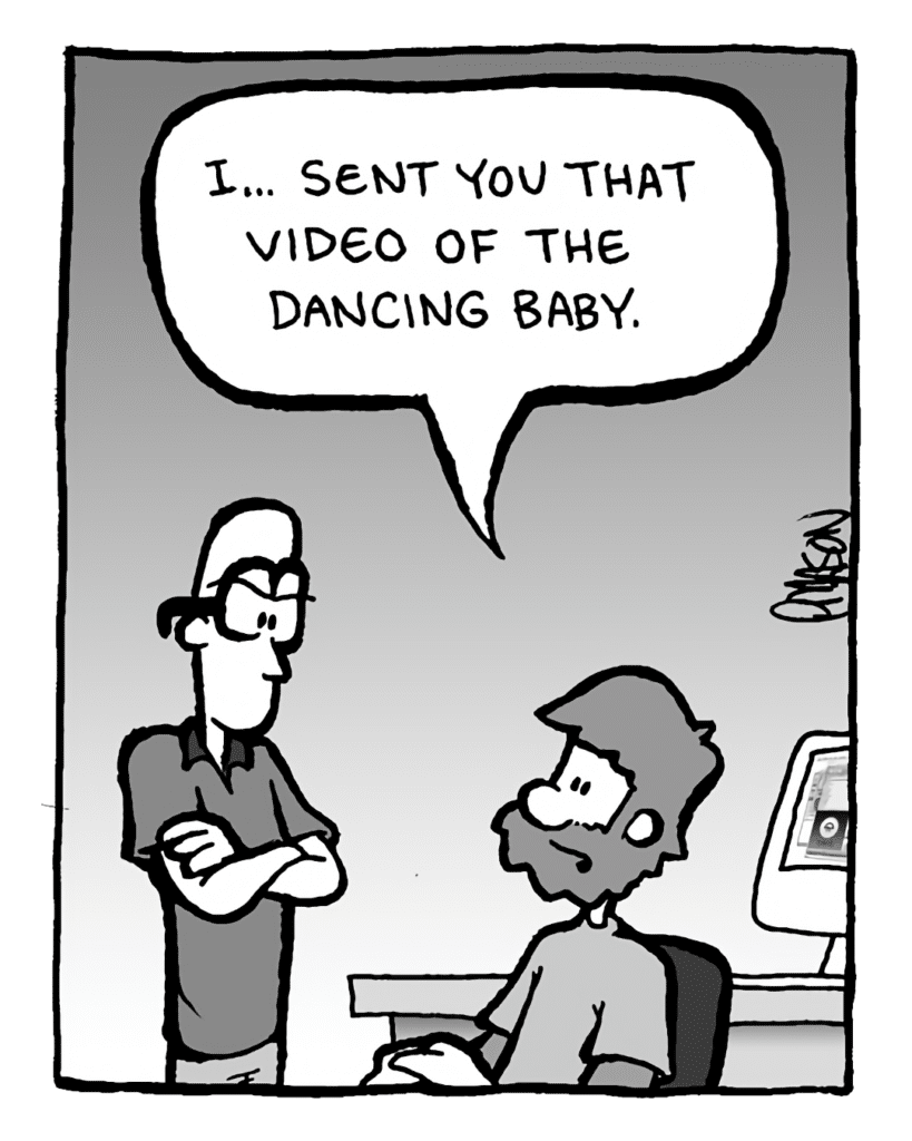 GREG: I... sent you that video of the dancing baby.