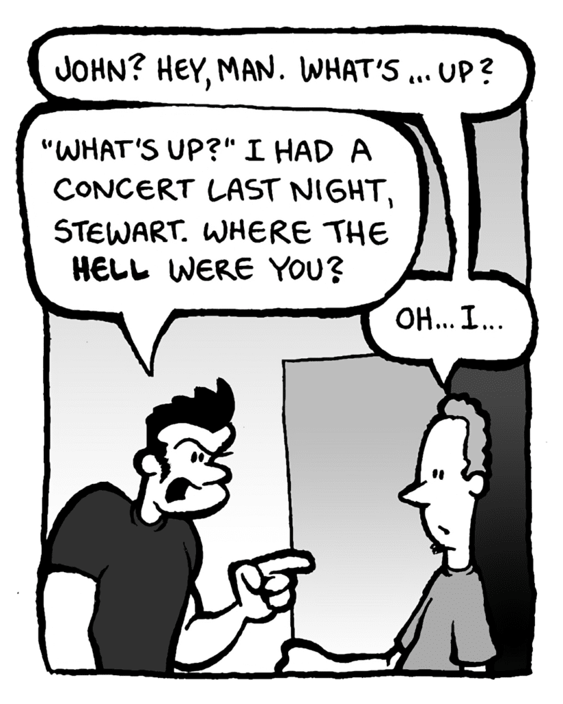 STEWART: John? Hey, man. What's... up?
JOHN: "What's up?" I had a show last night, Stewart. Where the hell were you?
STEWART: Oh... I...