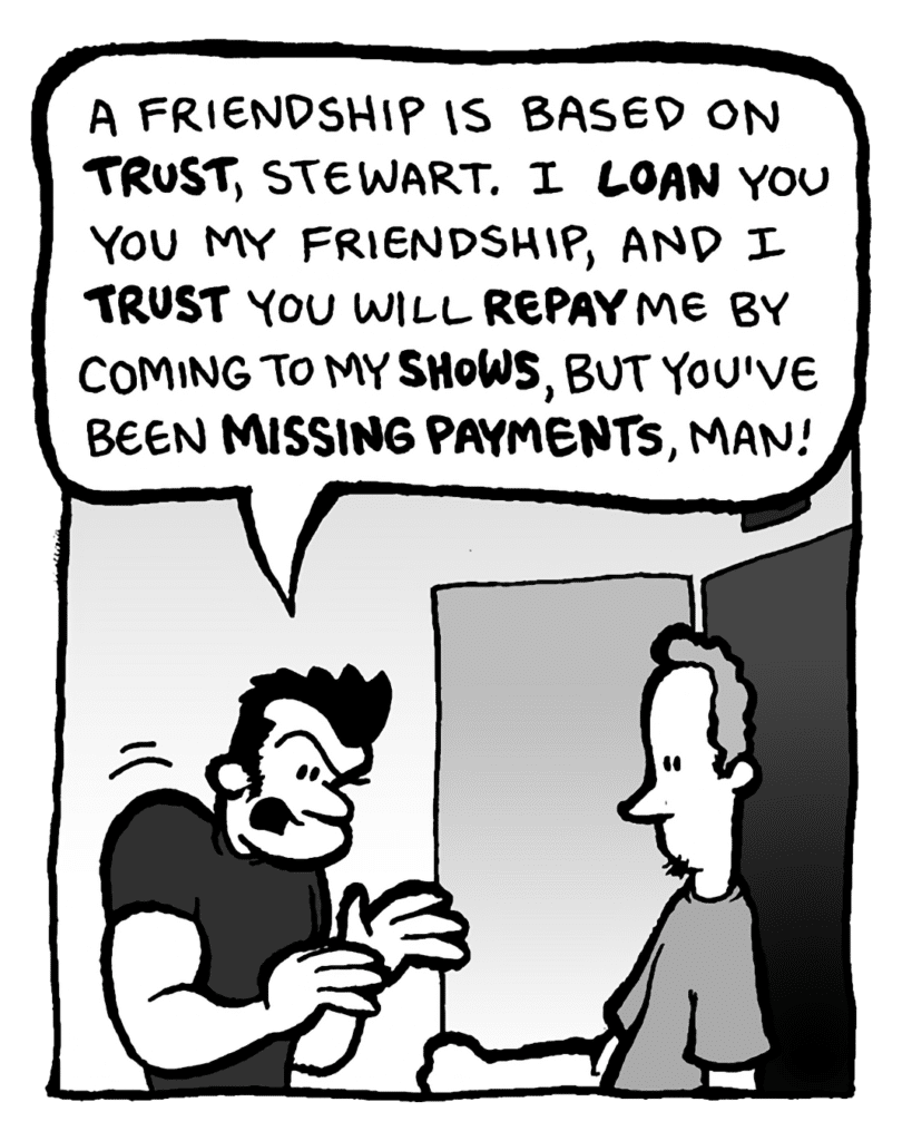 JOHN: A friendship is based on trust, Stewart. I loan you my friendship, and I trust you will repay me by coming to my shows, but you've been missing payments, man!