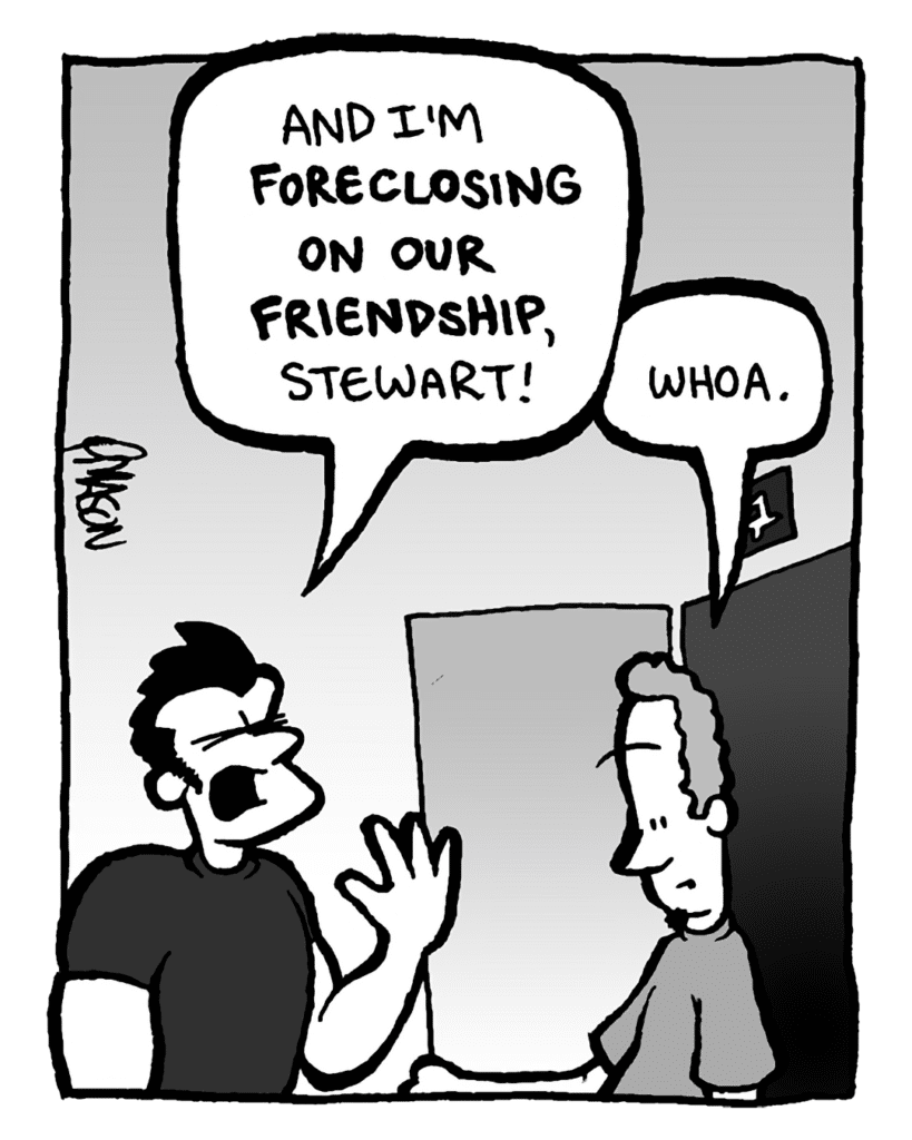 STEWART: And I'm foreclosing on our friendship, Stewart!
JOHN: Whoa.