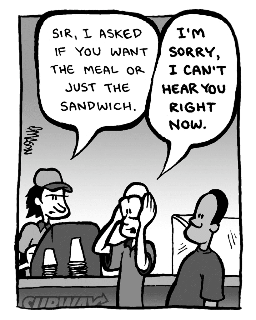 SUBWAY WORKER: Sir, I asked if you want the meal or just the sandwich.
BRETT: I'M SORRY, I CAN'T HEAR YOU RIGHT NOW.