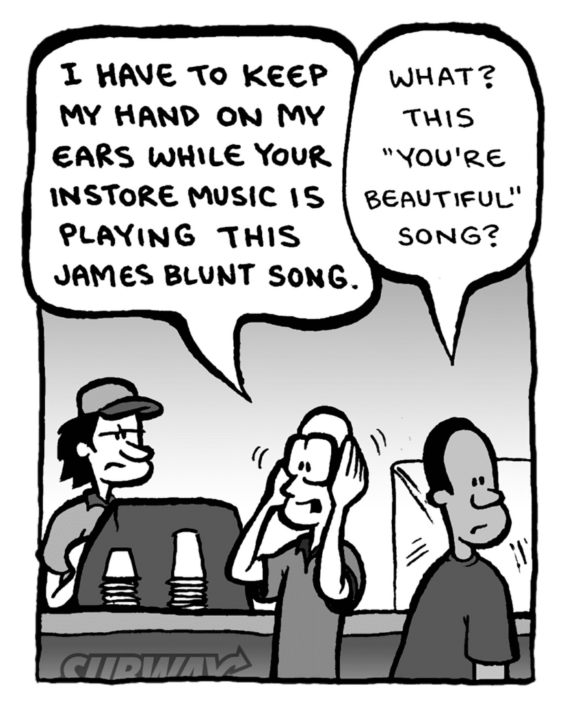 BRETT: I HAVE TO KEEP MY HANDS ON MY EARS WHILE YOUR INSTORE MUSIC IS PLAYING THIS JAMES BLUNT SONG.
SUBWAY CUSTOMER: What? This "You're Beautiful" song?