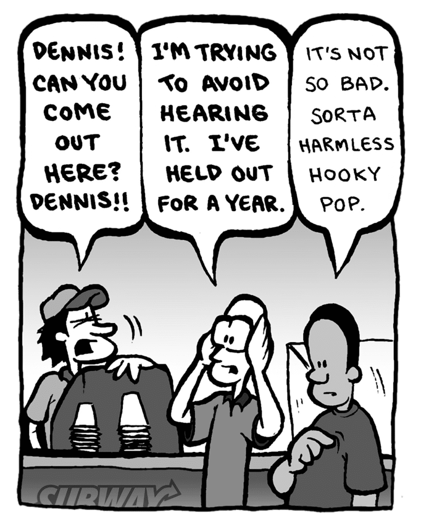 SUBWAY WORKER: DENNIS! CAN YOU COME OUT HERE? DENNIS!!
BRETT: I'M TRYING TO AVOID HEARING IT. I'VE HELD OUT FOR A YEAR.
SUBWAY CUSTOMER: It's not so bad. Sorta harmless hooky pop.