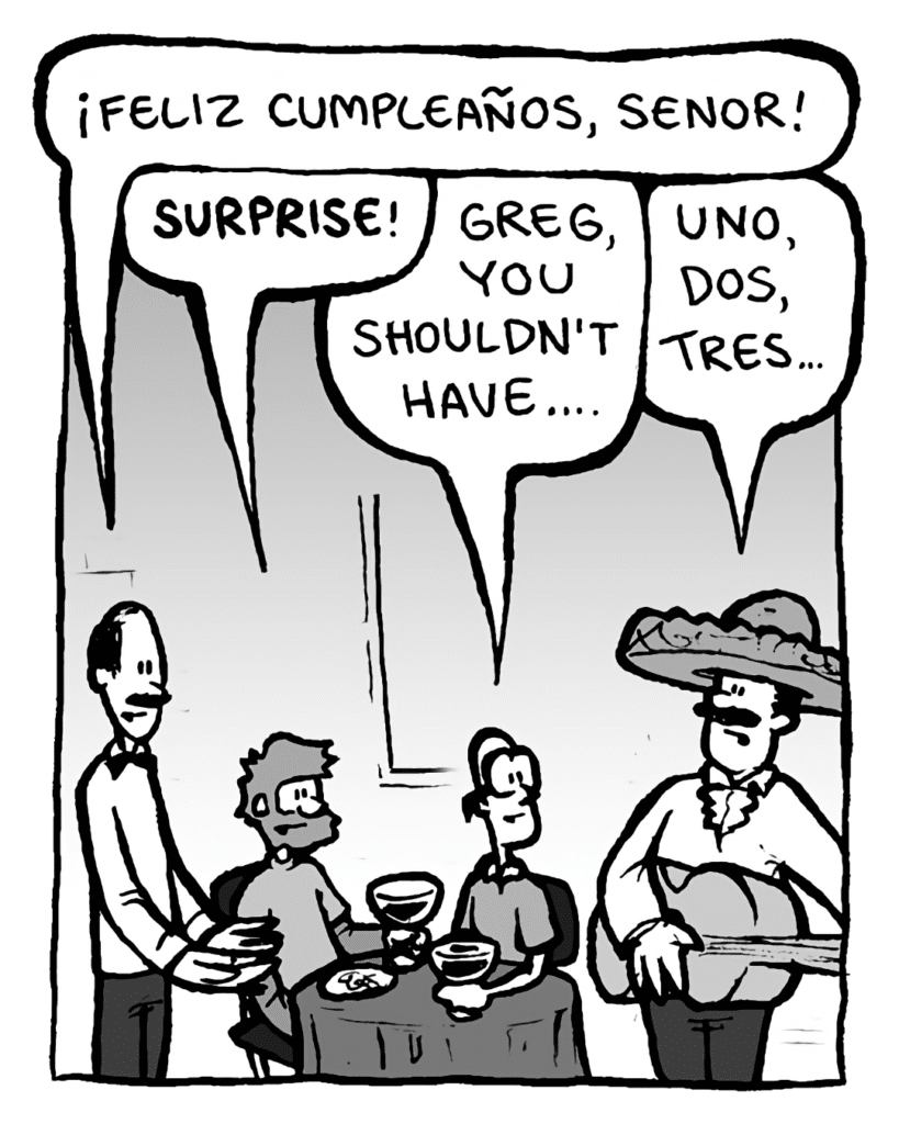 MEXICAN OWNER: ¡Feliz cumpleaños, senor!
GREG: Surprise!
BRETT: Greg, you shouldn't have....
MEXICAN MUSICIAN: Uno, dos, tres....