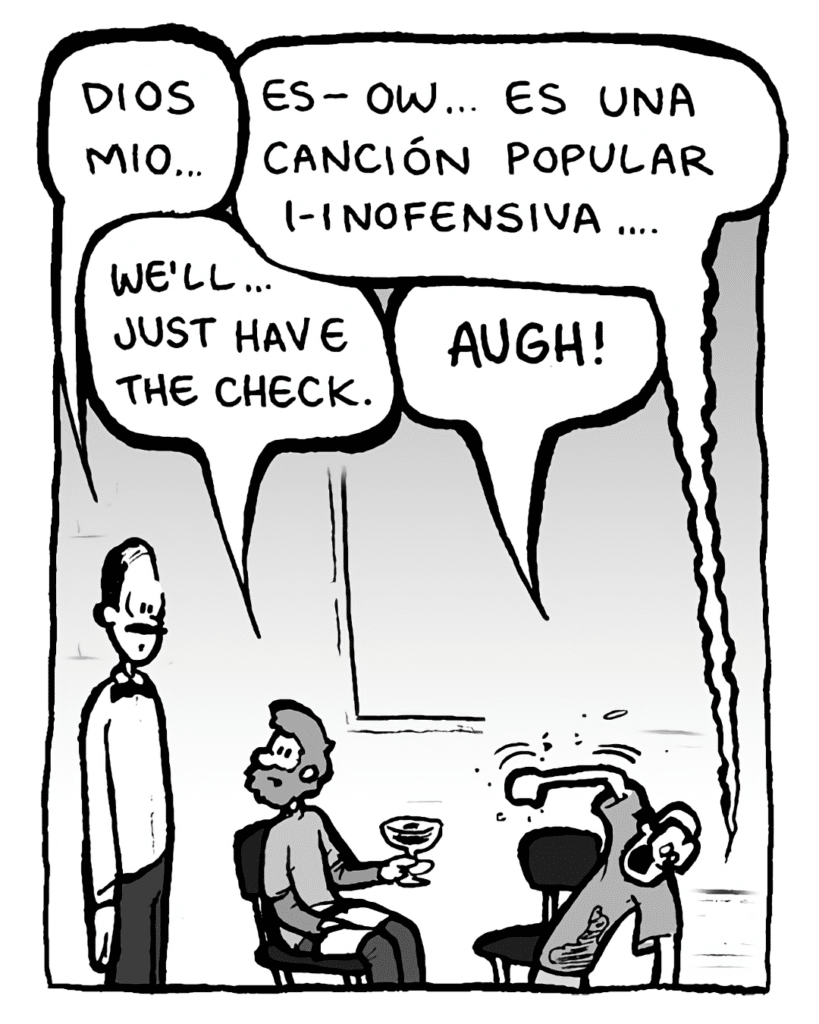 MEXICAN OWNER: Dios mio....
MEXICAN MUSICIAN: Es-- ow... es una canción popular i-inofensiva....
GREG: We'll... just have the check.
BRETT: AUGH!