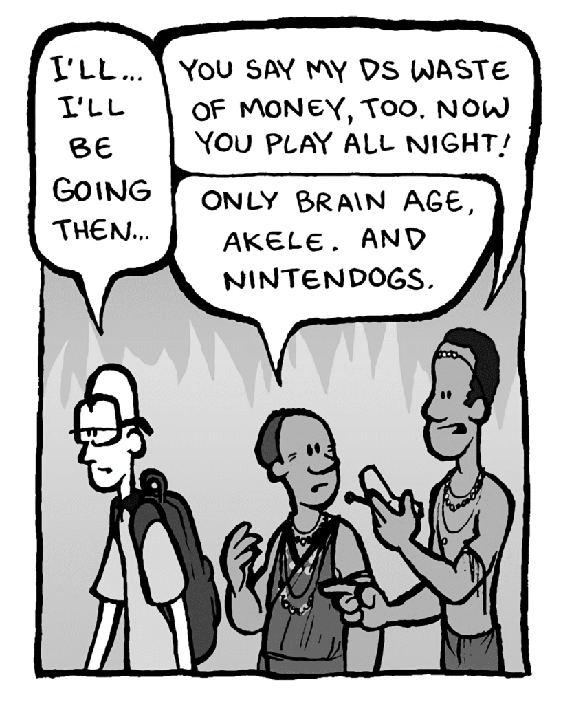 BRETT: I'll... I'll be going then...
AKELE: You say my DS waste of money, too. Now you play all night!
OKUYU: Only Brain Age, Akele. And Nintendogs