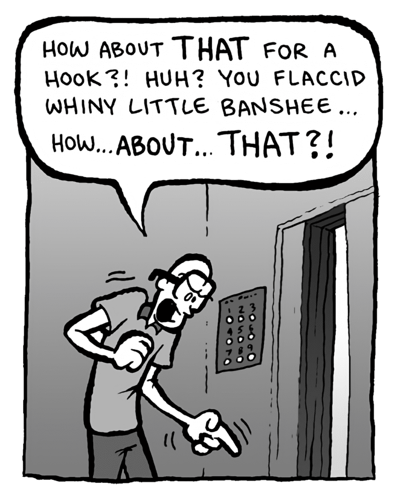 BRETT: How about THAT for a hook?! Huh? You flaccid whiny little banshee... how... ABOUT... THAT?!