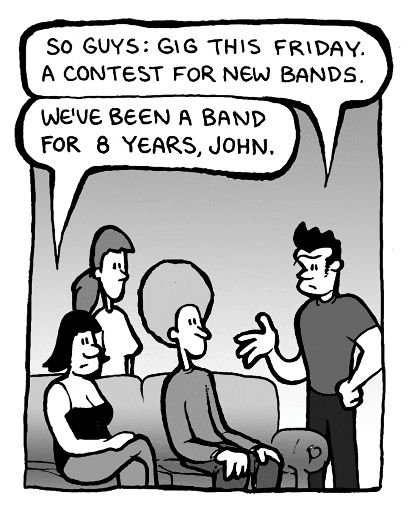 JOHN: So guys: gig this Friday. A contest for new bands.
CHRISTINA: We've been a band for 8 years, John.