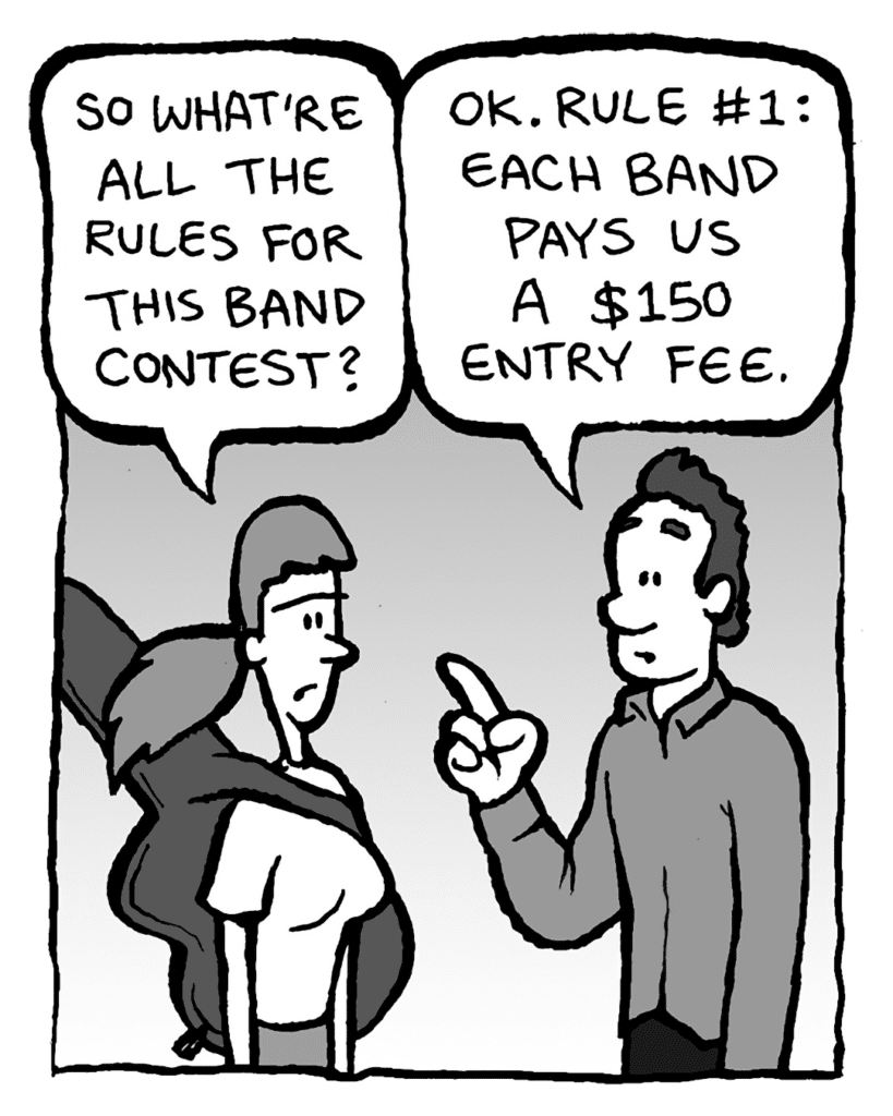 RONI: So what're all the rules for this band contest?
CONTEST PROMOTER: OK. Rule #1: each band pays us a $150 entry fee.