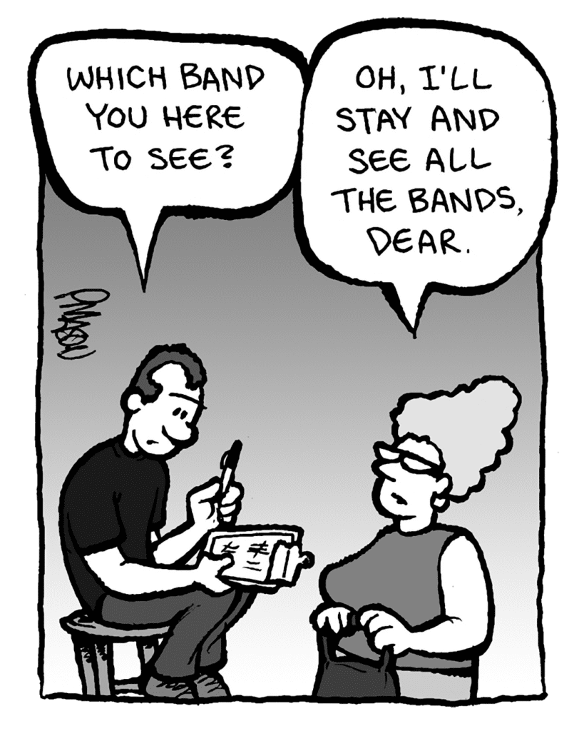 GUY AT THE DOOR: Which band you here to see?
MOM: Oh, I'll stay and see all the bands, dear.