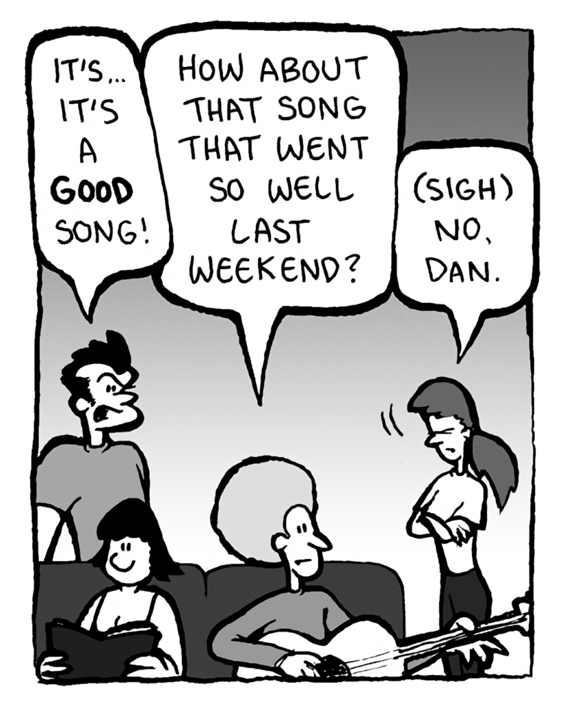JOHN: It's... it's a GOOD song!
DAN: How about that song that went so well last weekend?
RONI: (sigh) No, Dan.