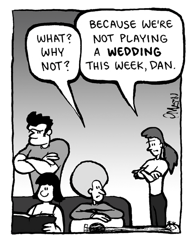 DAN: What? Why not?
RONI: Because we're not playing a WEDDING this week, Dan.