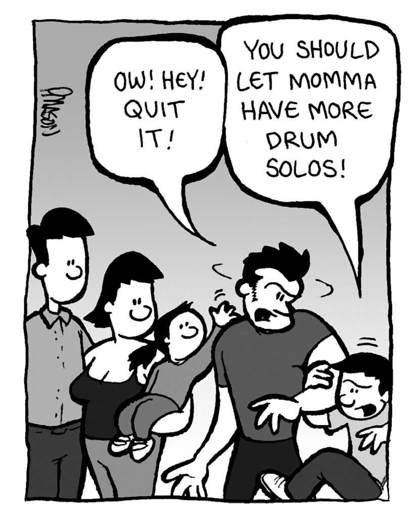 JOHN: Ow! Hey! Quit it!
GRIFFIN: You should let Momma have more drum solos!