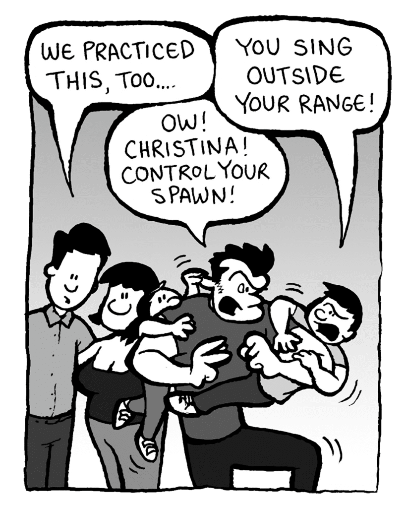 JAMES: We practiced this, too....
GRIFFIN: You sing outside your range!
JOHN: Ow! Christina! Control your spawn!