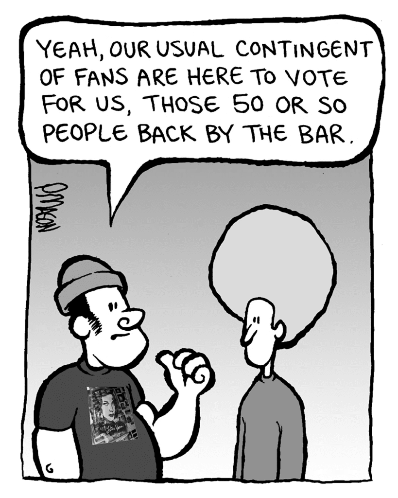 NATE: Yeah, our usual contingent of fans are here to vote for us, those 50 or so people back by the bar.