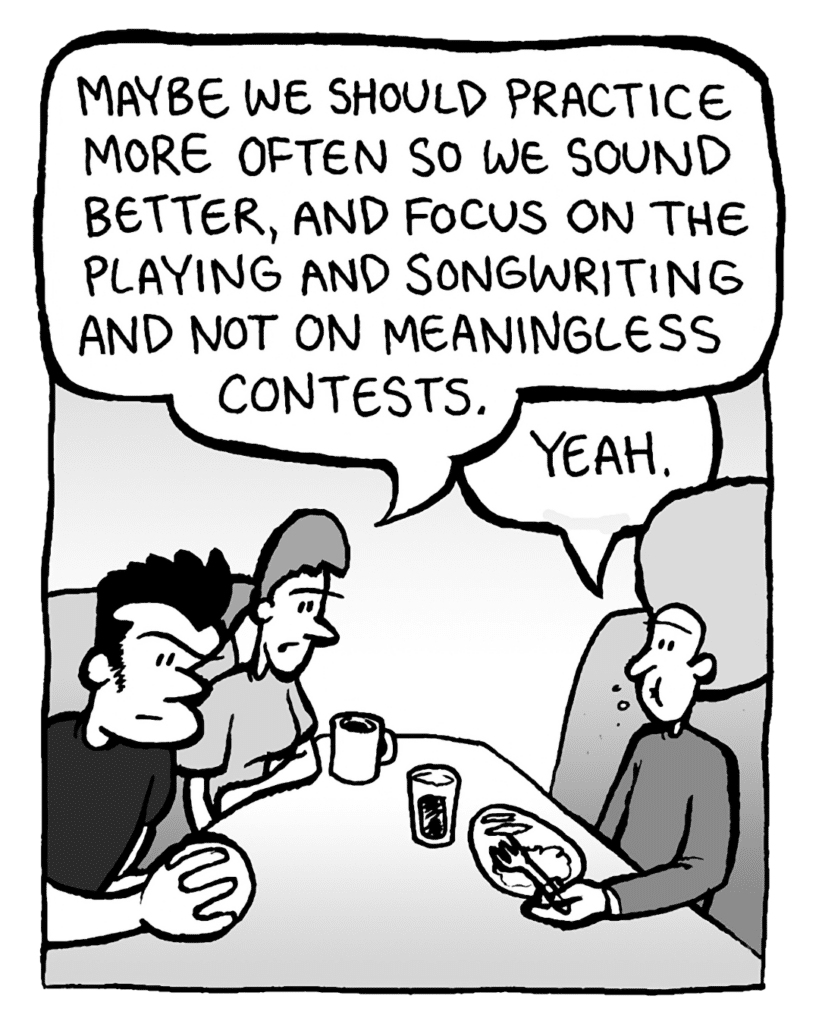 RONI: Maybe we should practice more often so we sound better, and focus on the playing and songwriting and not on meaningless contests.
DAN: Yeah.