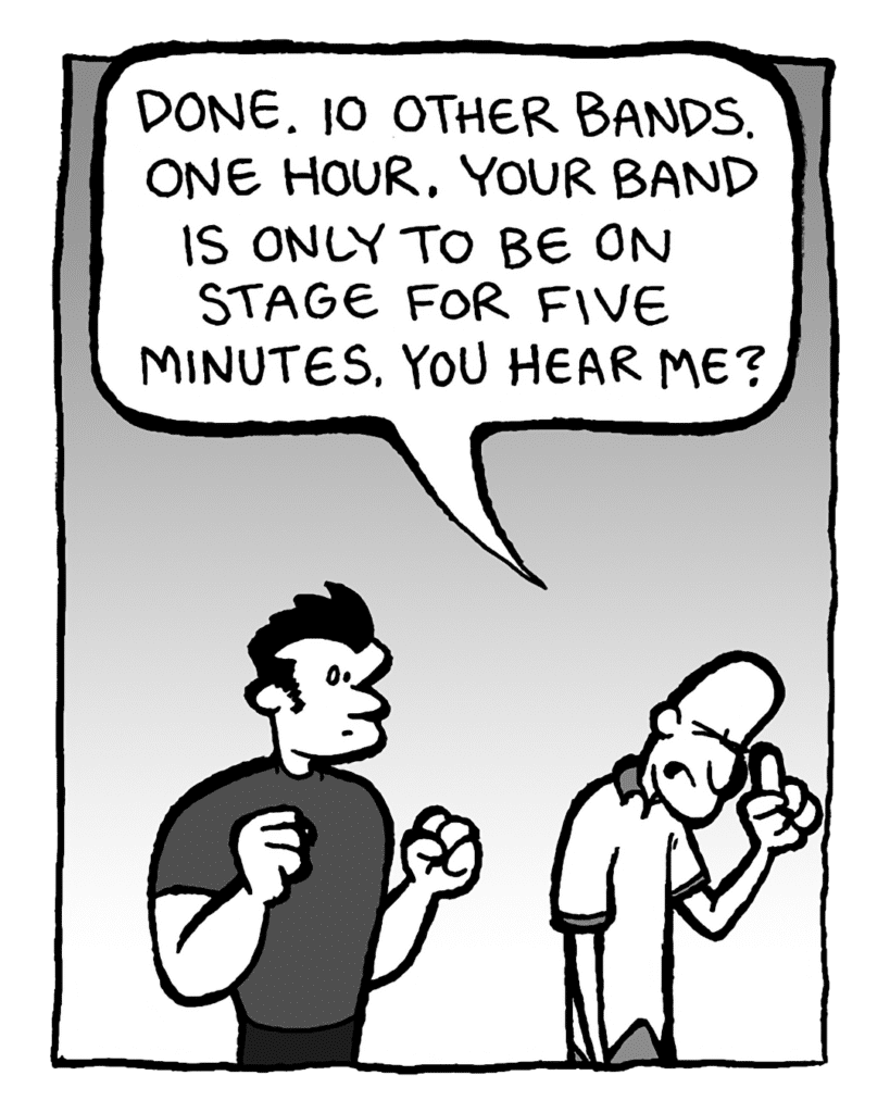 JOEY: Done. 10 other bands. One hour. Your band is only to on stage for five minutes. You hear me?